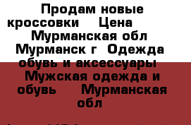 Продам новые кроссовки  › Цена ­ 1 500 - Мурманская обл., Мурманск г. Одежда, обувь и аксессуары » Мужская одежда и обувь   . Мурманская обл.